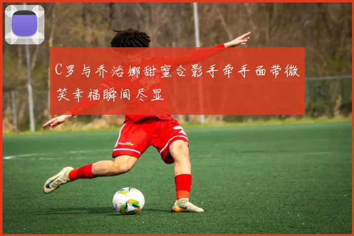 C罗与乔治娜甜蜜合影手牵手面带微笑幸福瞬间尽显