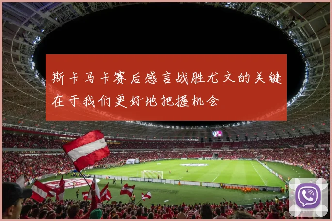 斯卡马卡赛后感言战胜尤文的关键在于我们更好地把握机会