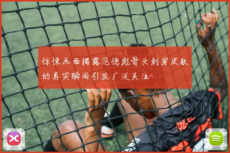 惊悚画面揭露范德彪骨头刺穿皮肤的真实瞬间引发广泛关注
