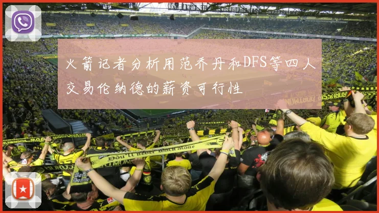 火箭记者分析用范乔丹和DFS等四人交易伦纳德的薪资可行性
