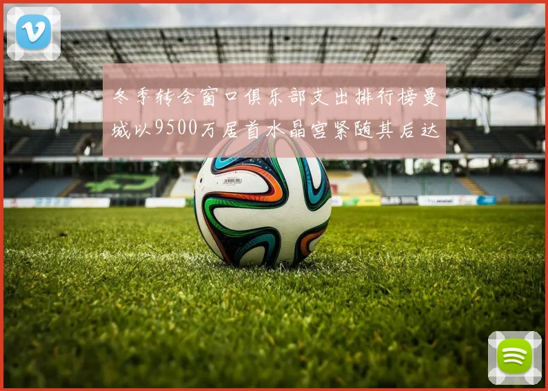 冬季转会窗口俱乐部支出排行榜曼城以9500万居首水晶宫紧随其后达8970万