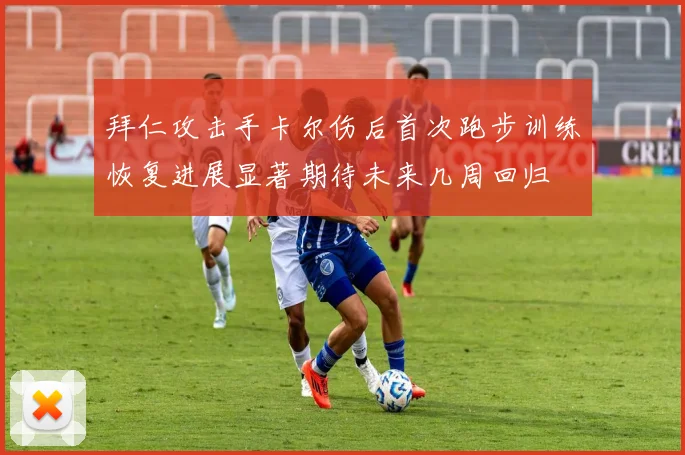 拜仁攻击手卡尔伤后首次跑步训练恢复进展显著期待未来几周回归