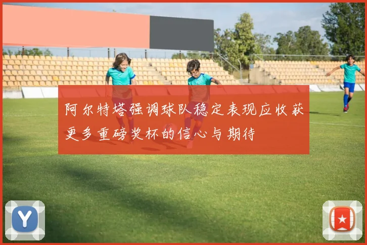 阿尔特塔强调球队稳定表现应收获更多重磅奖杯的信心与期待