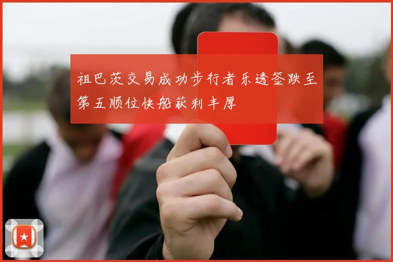 祖巴茨交易成功步行者乐透签跌至第五顺位快船获利丰厚