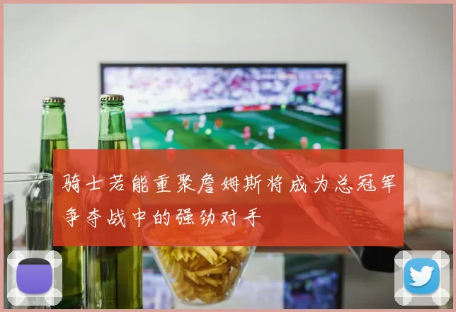 骑士若能重聚詹姆斯将成为总冠军争夺战中的强劲对手