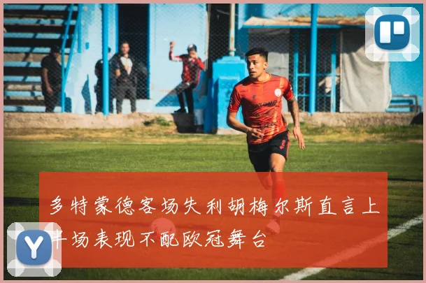 多特蒙德客场失利胡梅尔斯直言上半场表现不配欧冠舞台