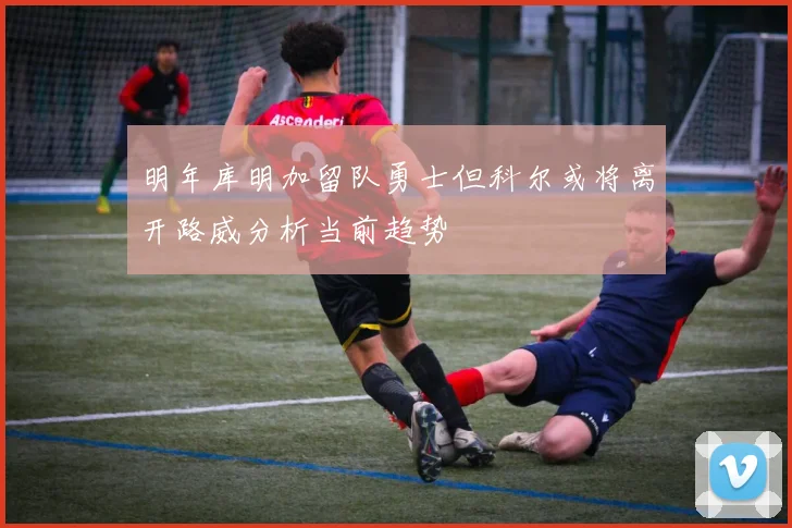 明年库明加留队勇士但科尔或将离开路威分析当前趋势