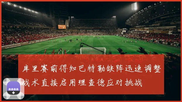库里赛前得知巴特勒缺阵迅速调整战术直接启用理查德应对挑战