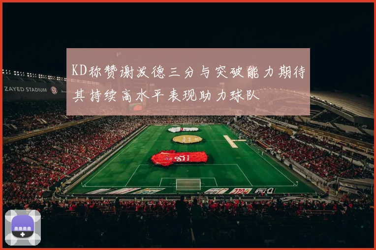 KD称赞谢泼德三分与突破能力期待其持续高水平表现助力球队