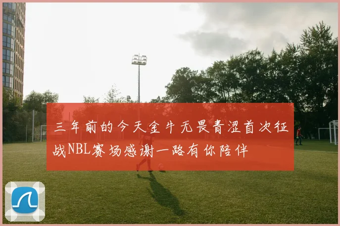 三年前的今天金牛无畏青涩首次征战NBL赛场感谢一路有你陪伴