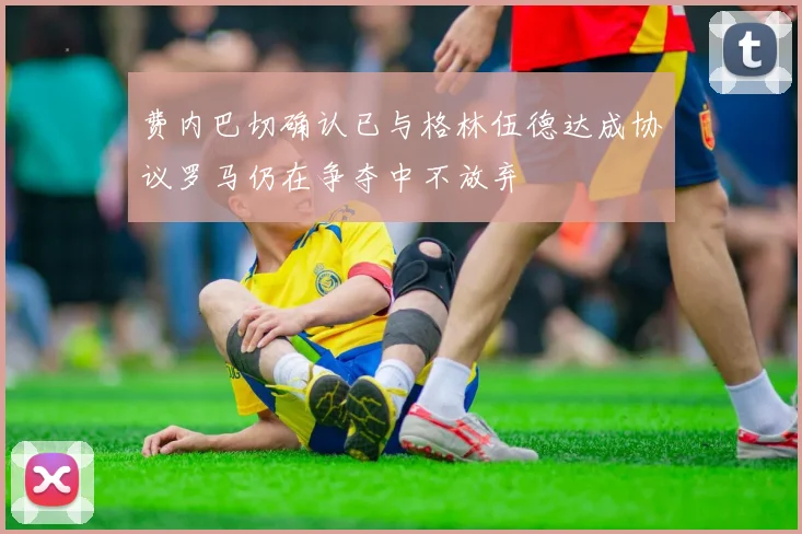 费内巴切确认已与格林伍德达成协议罗马仍在争夺中不放弃