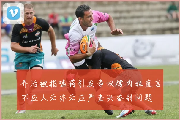 乔治被指嗑药引发争议烤肉姐直言不应人云亦云应严查兴奋剂问题