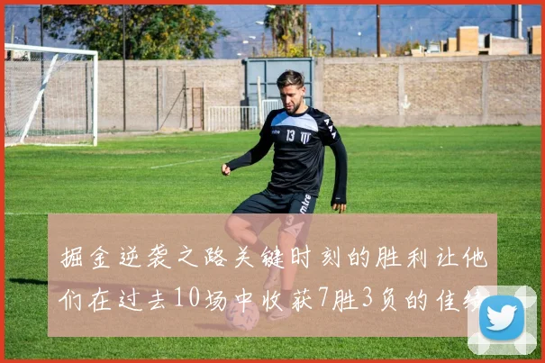 掘金逆袭之路关键时刻的胜利让他们在过去10场中收获7胜3负的佳绩