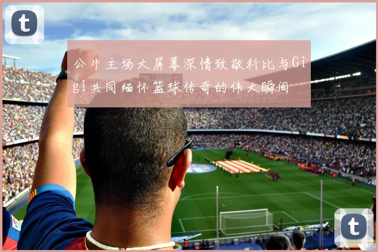 公牛主场大屏幕深情致敬科比与Gigi共同缅怀篮球传奇的伟大瞬间