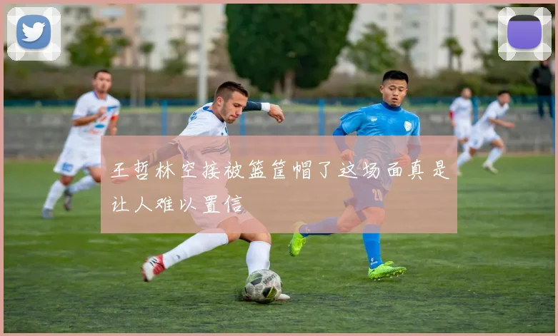王哲林空接被篮筐帽了这场面真是让人难以置信