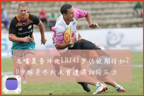 名嘴夏普评论LBJ41岁仍被期待如20岁球员乔科未曾遭遇相同压力