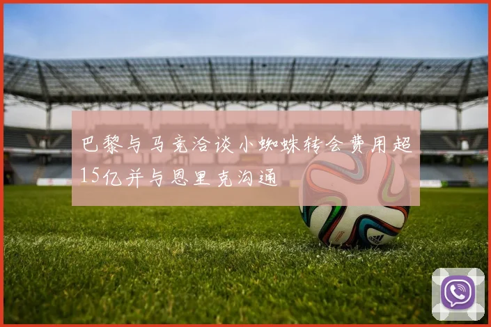 巴黎与马竞洽谈小蜘蛛转会费用超15亿并与恩里克沟通