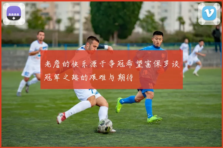 老詹的快乐源于争冠希望富保罗谈冠军之路的艰难与期待