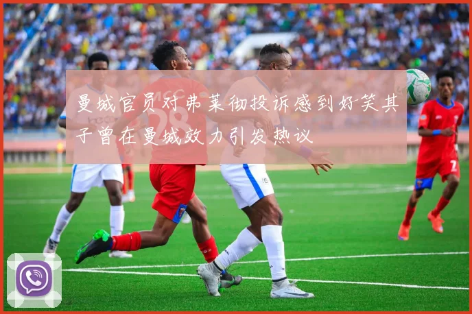 曼城官员对弗莱彻投诉感到好笑其子曾在曼城效力引发热议