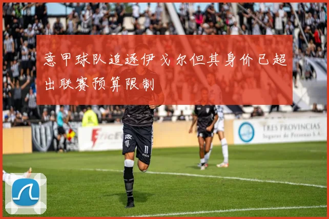 意甲球队追逐伊戈尔但其身价已超出联赛预算限制