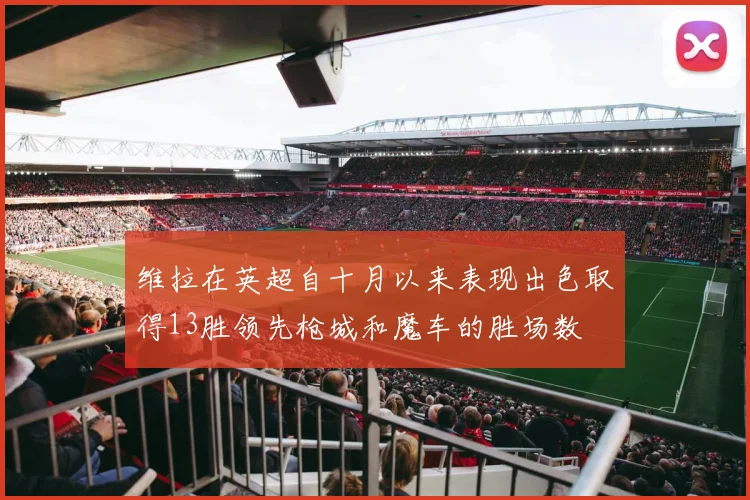 维拉在英超自十月以来表现出色取得13胜领先枪城和魔车的胜场数
