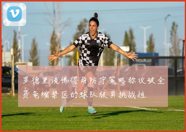 罗德里谈佛得角防守策略称攻破全员龟缩禁区的球队极具挑战性