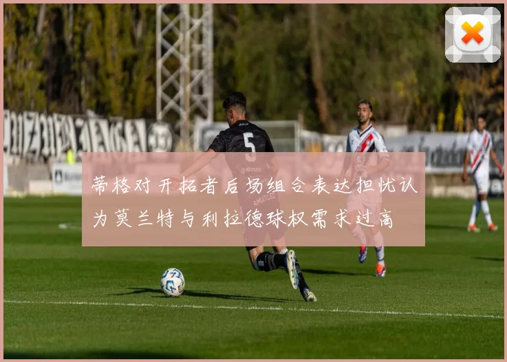 蒂格对开拓者后场组合表达担忧认为莫兰特与利拉德球权需求过高