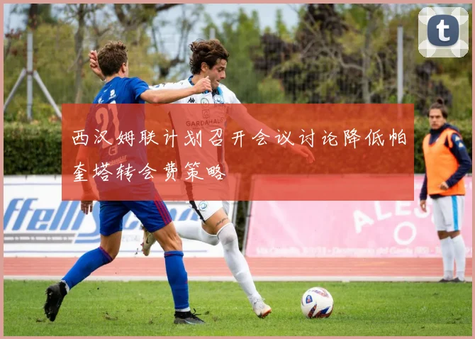 西汉姆联计划召开会议讨论降低帕奎塔转会费策略