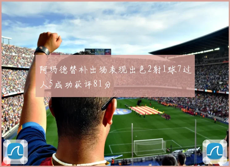 阿玛德替补出场表现出色2射1球7过人5成功获评81分