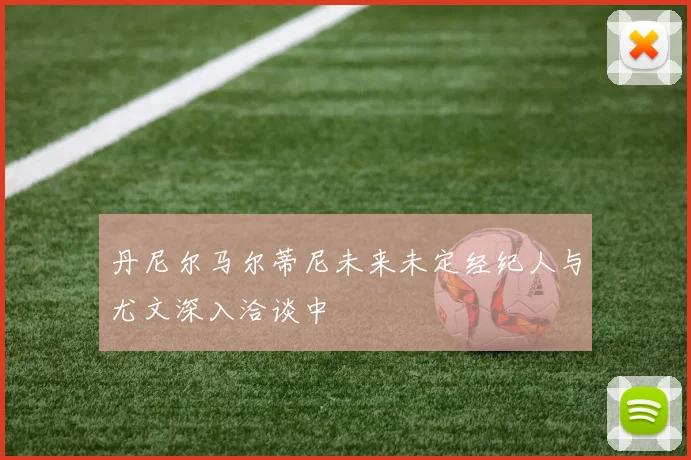 丹尼尔马尔蒂尼未来未定经纪人与尤文深入洽谈中