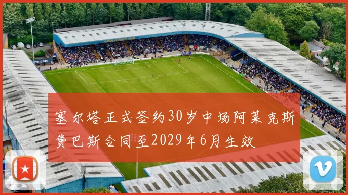 塞尔塔正式签约30岁中场阿莱克斯费巴斯合同至2029年6月生效