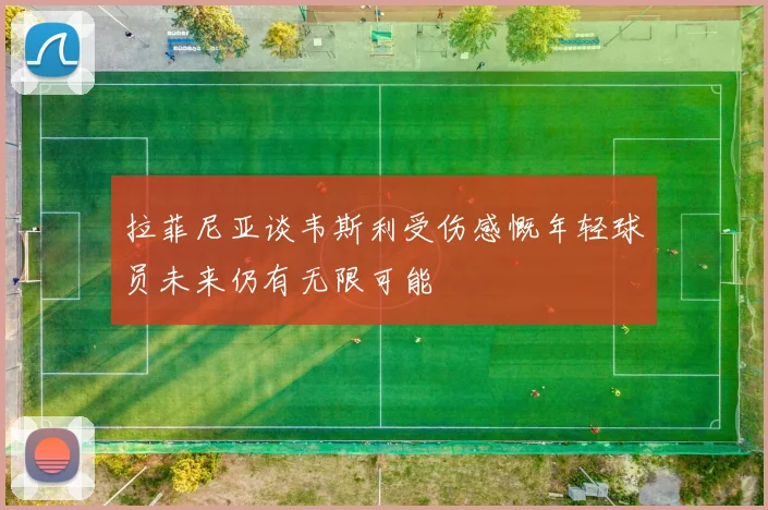 拉菲尼亚谈韦斯利受伤感慨年轻球员未来仍有无限可能